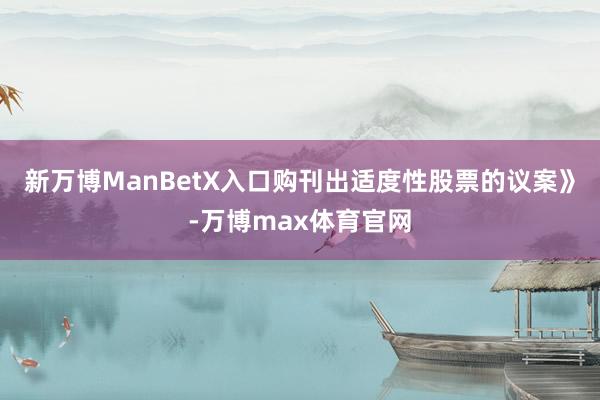新万博ManBetX入口购刊出适度性股票的议案》-万博max体育官网