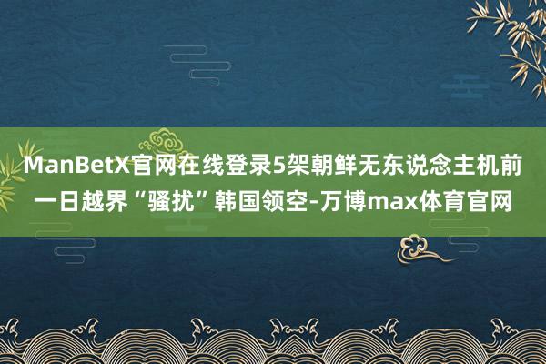 ManBetX官网在线登录5架朝鲜无东说念主机前一日越界“骚扰”韩国领空-万博max体育官网