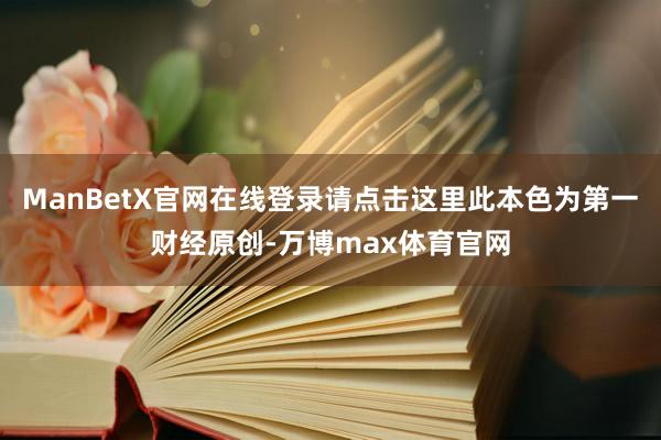 ManBetX官网在线登录请点击这里此本色为第一财经原创-万博max体育官网
