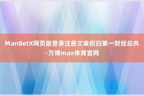 ManBetX网页版登录注册文章权归第一财经总共-万博max体育官网