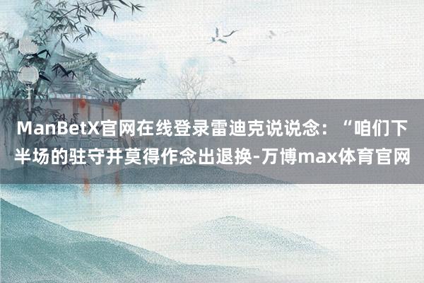 ManBetX官网在线登录雷迪克说说念：“咱们下半场的驻守并莫得作念出退换-万博max体育官网