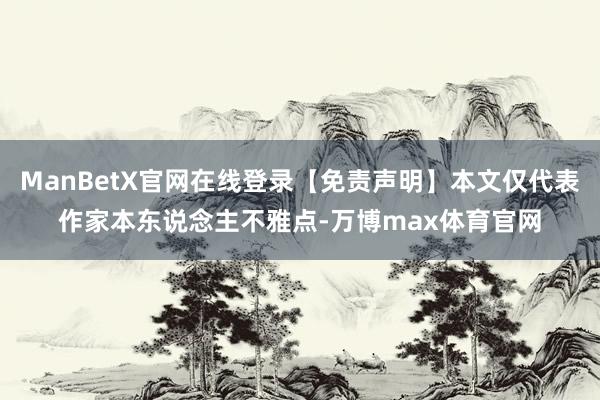 ManBetX官网在线登录【免责声明】本文仅代表作家本东说念主不雅点-万博max体育官网