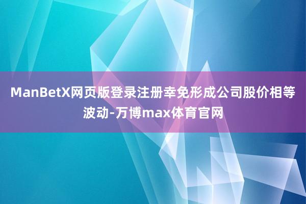 ManBetX网页版登录注册幸免形成公司股价相等波动-万博max体育官网