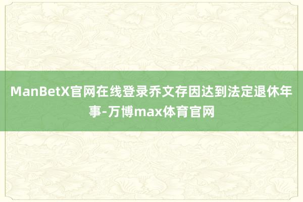 ManBetX官网在线登录乔文存因达到法定退休年事-万博max体育官网