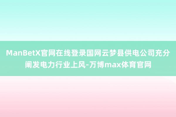 ManBetX官网在线登录国网云梦县供电公司充分阐发电力行业上风-万博max体育官网