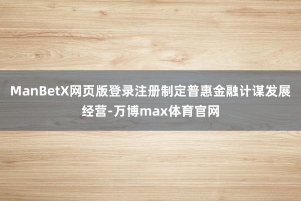 ManBetX网页版登录注册制定普惠金融计谋发展经营-万博max体育官网