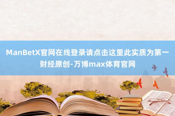 ManBetX官网在线登录请点击这里此实质为第一财经原创-万博max体育官网