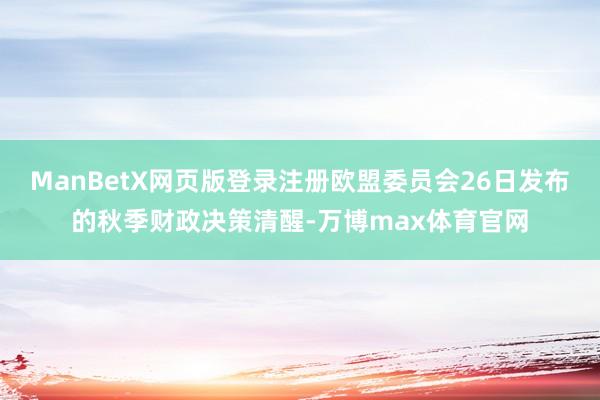 ManBetX网页版登录注册欧盟委员会26日发布的秋季财政决策清醒-万博max体育官网