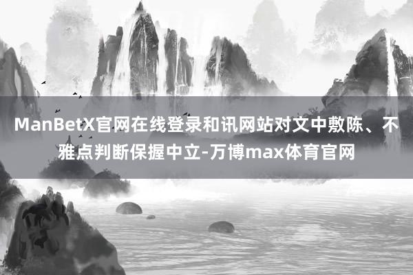 ManBetX官网在线登录和讯网站对文中敷陈、不雅点判断保握中立-万博max体育官网