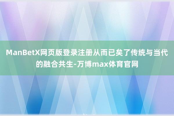ManBetX网页版登录注册从而已矣了传统与当代的融合共生-万博max体育官网