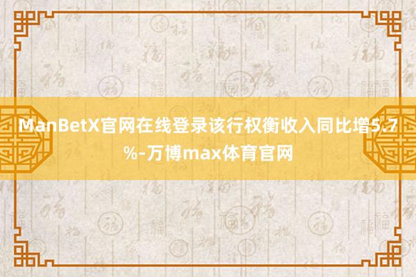 ManBetX官网在线登录该行权衡收入同比增5.7%-万博max体育官网