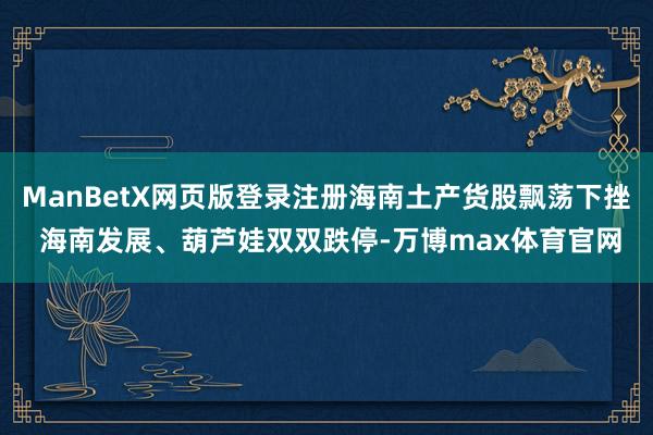 ManBetX网页版登录注册海南土产货股飘荡下挫 海南发展、葫芦娃双双跌停-万博max体育官网