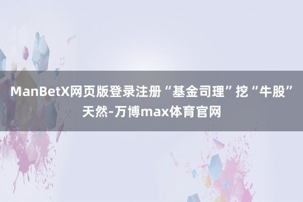 ManBetX网页版登录注册“基金司理”挖“牛股”天然-万博max体育官网