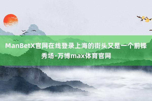ManBetX官网在线登录上海的街头又是一个前锋秀场-万博max体育官网