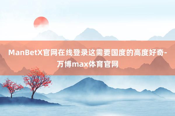ManBetX官网在线登录这需要国度的高度好奇-万博max体育官网