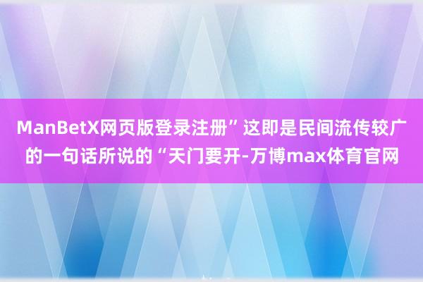 ManBetX网页版登录注册”这即是民间流传较广的一句话所说的“天门要开-万博max体育官网