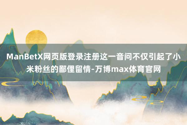 ManBetX网页版登录注册这一音问不仅引起了小米粉丝的鄙俚留情-万博max体育官网