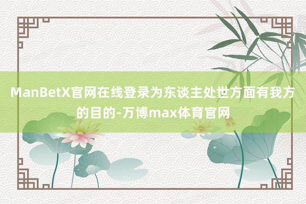 ManBetX官网在线登录为东谈主处世方面有我方的目的-万博max体育官网