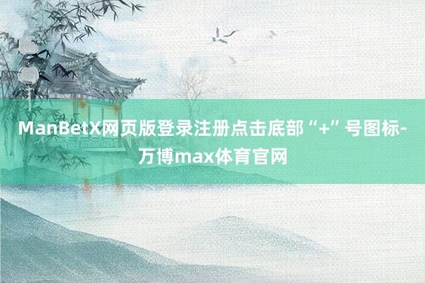 ManBetX网页版登录注册点击底部“+”号图标-万博max体育官网