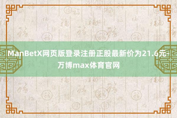 ManBetX网页版登录注册正股最新价为21.6元-万博max体育官网
