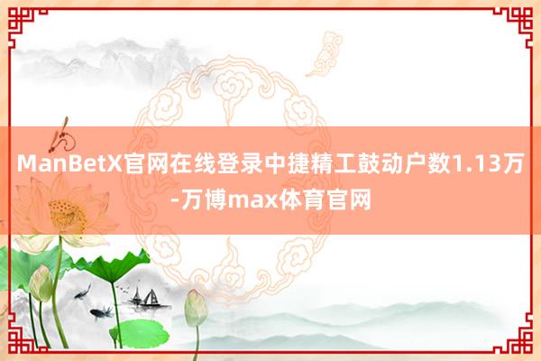 ManBetX官网在线登录中捷精工鼓动户数1.13万-万博max体育官网