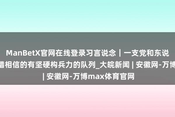 ManBetX官网在线登录习言说念｜一支党和东说念主民扫数不错相信的有坚硬构兵力的队列_大皖新闻 | 安徽网-万博max体育官网