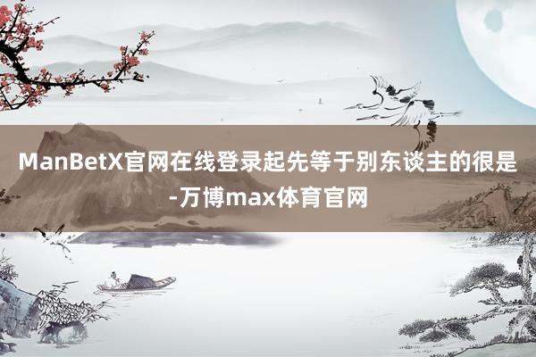 ManBetX官网在线登录起先等于别东谈主的很是-万博max体育官网