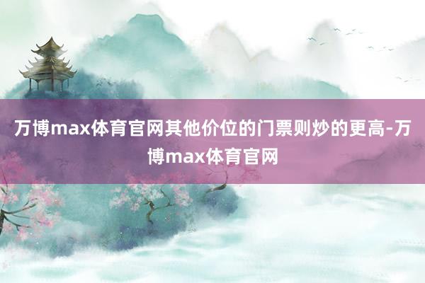 万博max体育官网其他价位的门票则炒的更高-万博max体育官网