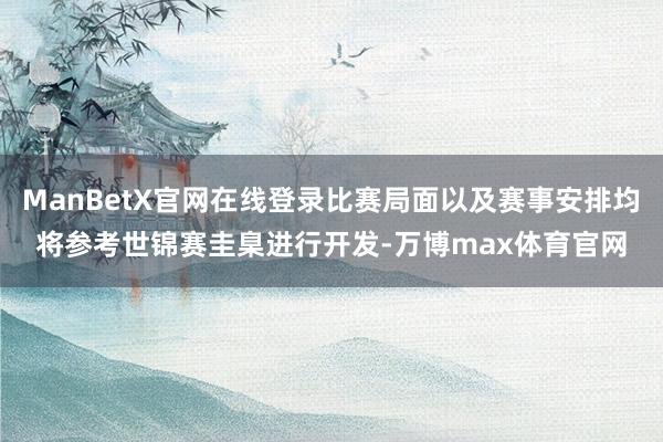 ManBetX官网在线登录比赛局面以及赛事安排均将参考世锦赛圭臬进行开发-万博max体育官网