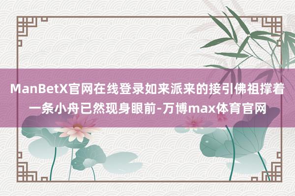 ManBetX官网在线登录如来派来的接引佛祖撑着一条小舟已然现身眼前-万博max体育官网