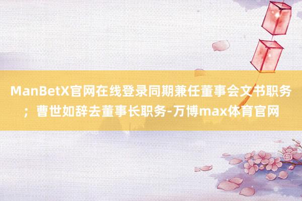 ManBetX官网在线登录同期兼任董事会文书职务；曹世如辞去董事长职务-万博max体育官网
