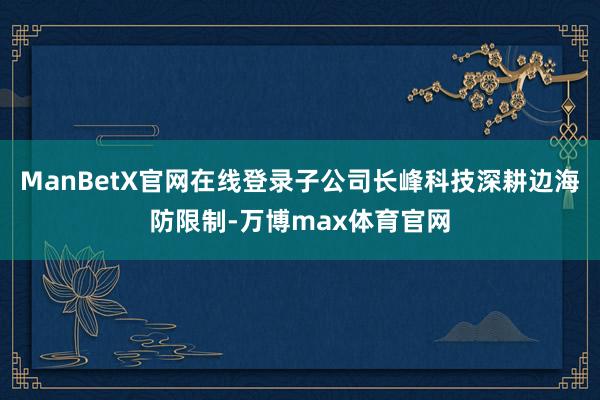 ManBetX官网在线登录子公司长峰科技深耕边海防限制-万博max体育官网