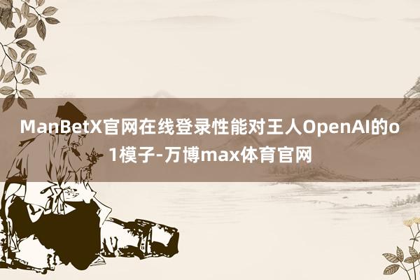 ManBetX官网在线登录性能对王人OpenAI的o1模子-万博max体育官网
