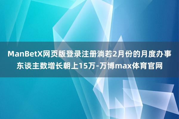 ManBetX网页版登录注册淌若2月份的月度办事东谈主数增长朝上15万-万博max体育官网