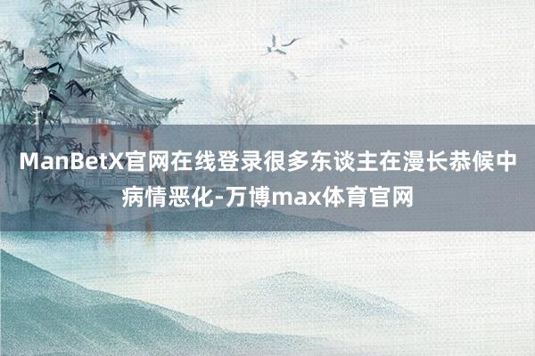 ManBetX官网在线登录很多东谈主在漫长恭候中病情恶化-万博max体育官网