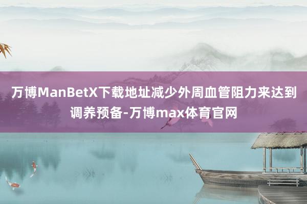 万博ManBetX下载地址减少外周血管阻力来达到调养预备-万博max体育官网