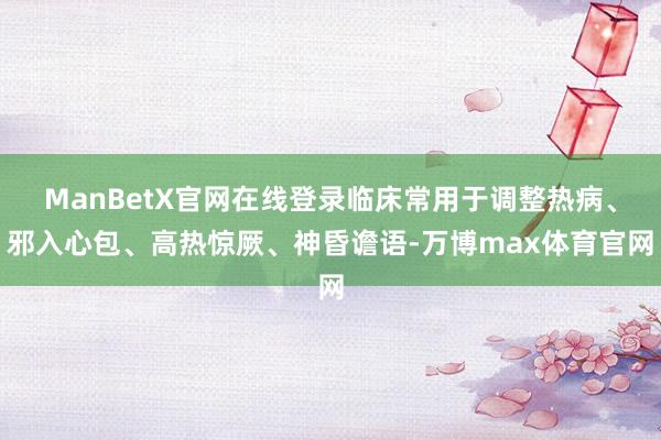 ManBetX官网在线登录临床常用于调整热病、邪入心包、高热惊厥、神昏谵语-万博max体育官网