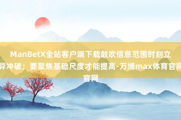 ManBetX全站客户端下载鼓吹信息范围时刻立异冲破；要聚焦基础尺度才能提高-万博max体育官网