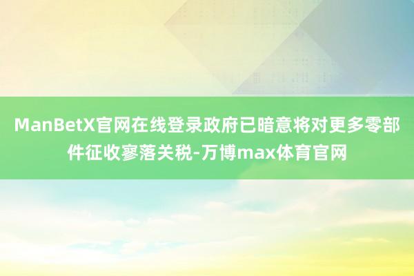 ManBetX官网在线登录政府已暗意将对更多零部件征收寥落关税-万博max体育官网