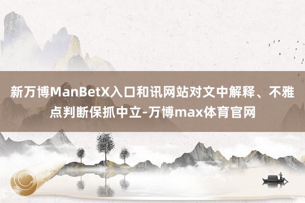 新万博ManBetX入口和讯网站对文中解释、不雅点判断保抓中立-万博max体育官网