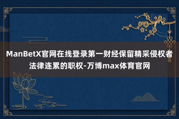 ManBetX官网在线登录第一财经保留精采侵权者法律连累的职权-万博max体育官网
