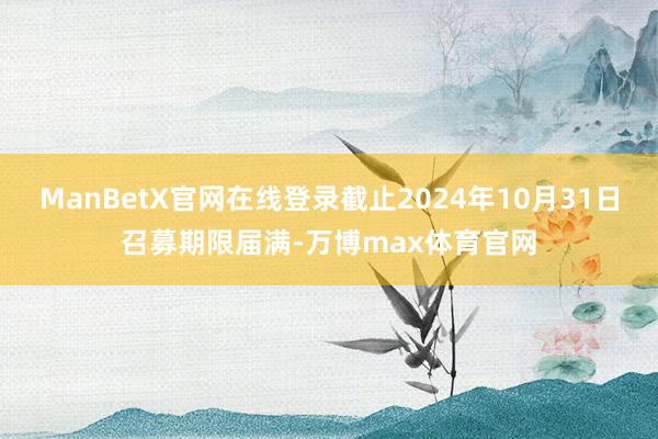 ManBetX官网在线登录截止2024年10月31日召募期限届满-万博max体育官网