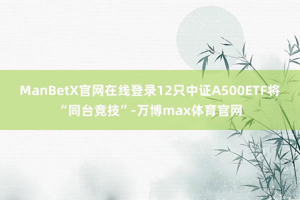 ManBetX官网在线登录12只中证A500ETF将“同台竞技”-万博max体育官网