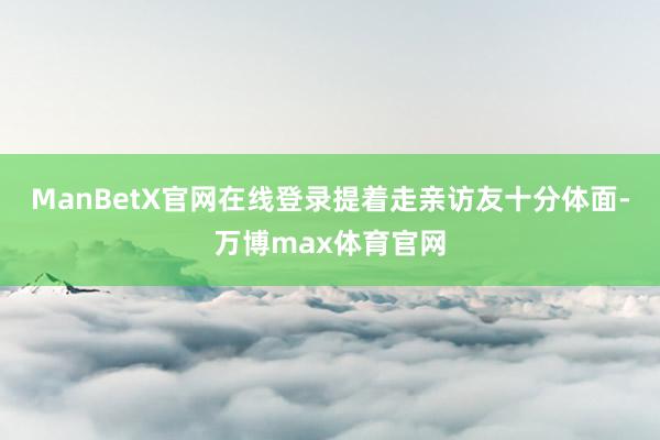 ManBetX官网在线登录提着走亲访友十分体面-万博max体育官网