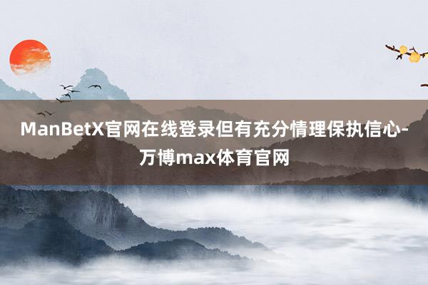 ManBetX官网在线登录但有充分情理保执信心-万博max体育官网