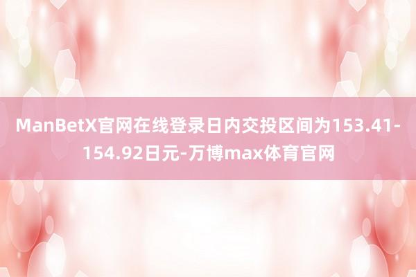 ManBetX官网在线登录日内交投区间为153.41-154.92日元-万博max体育官网