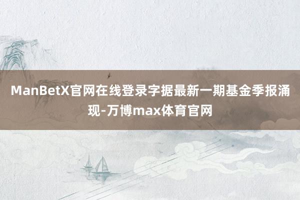 ManBetX官网在线登录字据最新一期基金季报涌现-万博max体育官网