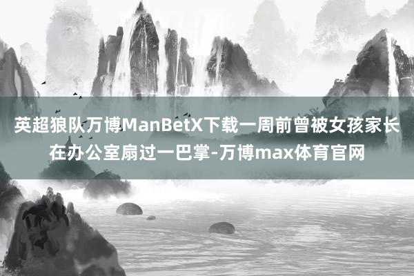 英超狼队万博ManBetX下载一周前曾被女孩家长在办公室扇过一巴掌-万博max体育官网