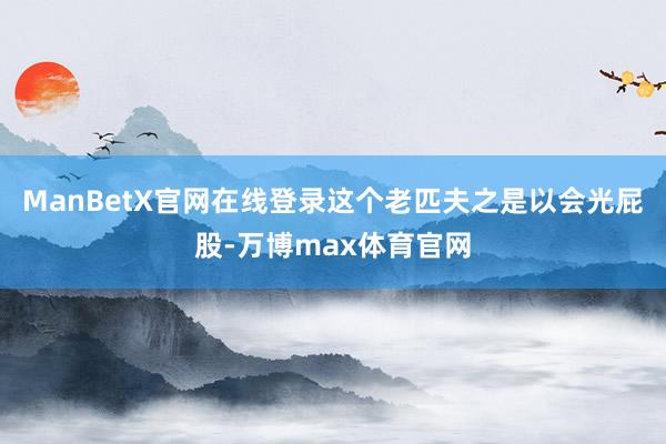 ManBetX官网在线登录这个老匹夫之是以会光屁股-万博max体育官网