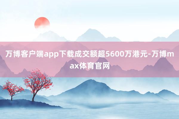 万博客户端app下载成交额超5600万港元-万博max体育官网